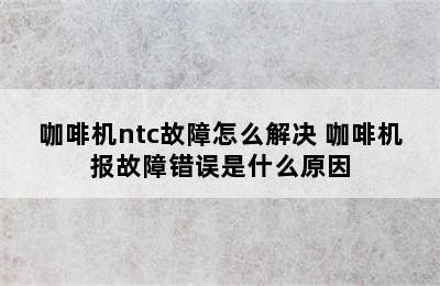 咖啡机ntc故障怎么解决 咖啡机报故障错误是什么原因